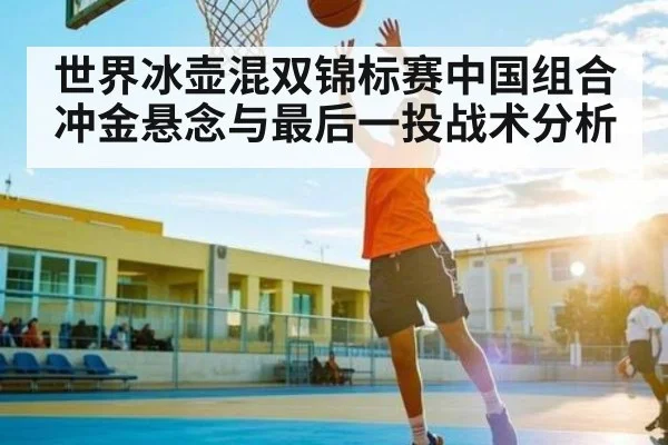 世界冰壶混双锦标赛中国组合冲金悬念与最后一投战术分析