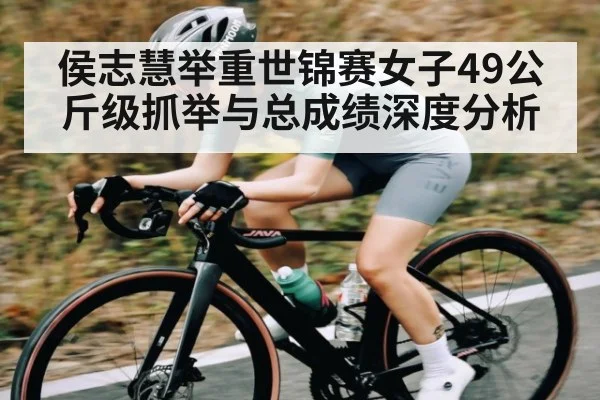 侯志慧举重世锦赛女子49公斤级抓举与总成绩深度分析