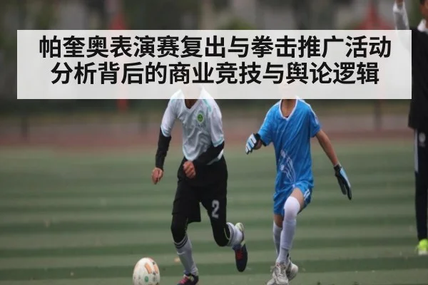 帕奎奥表演赛复出与拳击推广活动分析背后的商业竞技与舆论逻辑