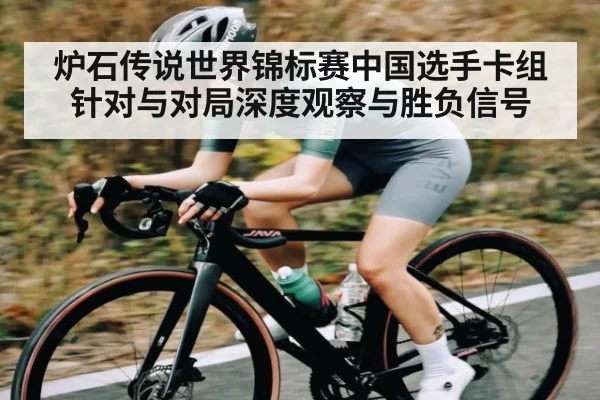 炉石传说世界锦标赛中国选手卡组针对与对局深度观察与胜负信号