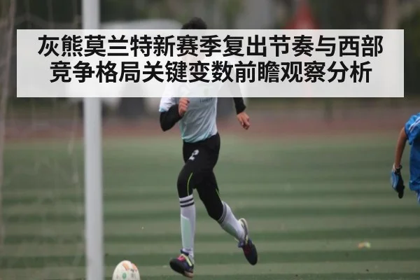 灰熊莫兰特新赛季复出节奏与西部竞争格局关键变数前瞻观察分析