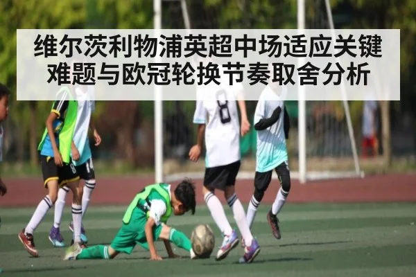 维尔茨利物浦英超中场适应关键难题与欧冠轮换节奏取舍分析