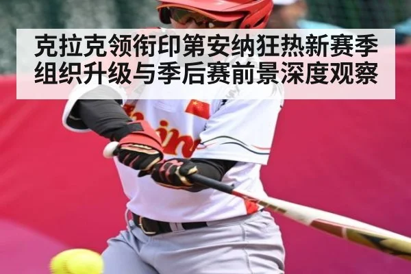 克拉克领衔印第安纳狂热新赛季组织升级与季后赛前景深度观察