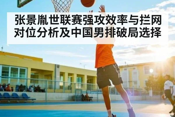 张景胤世联赛强攻效率与拦网对位分析及中国男排破局选择
